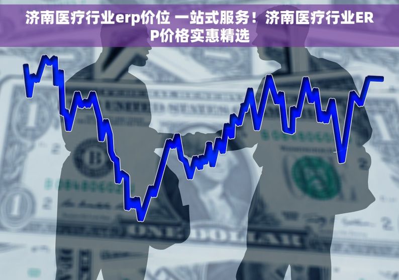 济南医疗行业erp价位 一站式服务！济南医疗行业ERP价格实惠精选