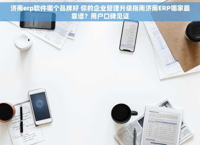 济南erp软件哪个品牌好 你的企业管理升级指南济南ERP哪家最靠谱？用户口碑见证