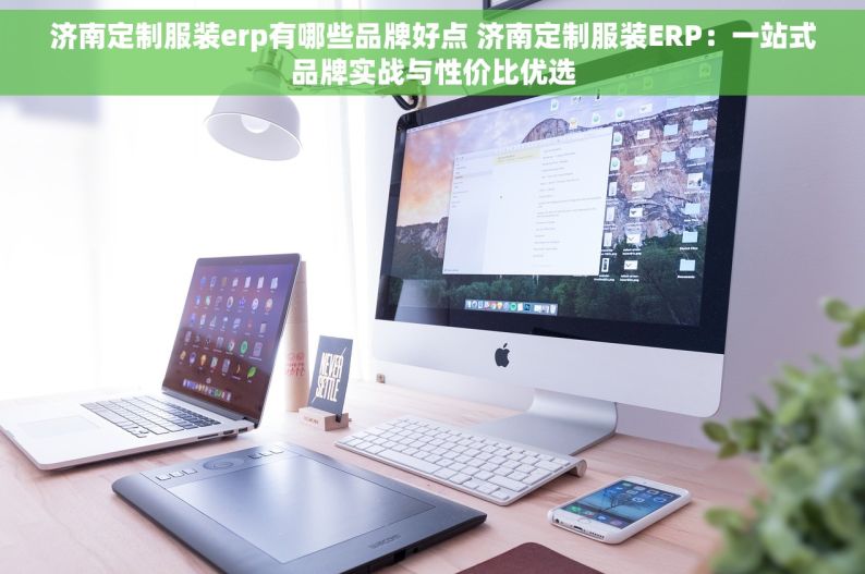 济南定制服装erp有哪些品牌好点 济南定制服装ERP：一站式品牌实战与性价比优选