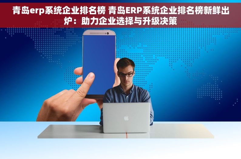 青岛erp系统企业排名榜 青岛ERP系统企业排名榜新鲜出炉：助力企业选择与升级决策