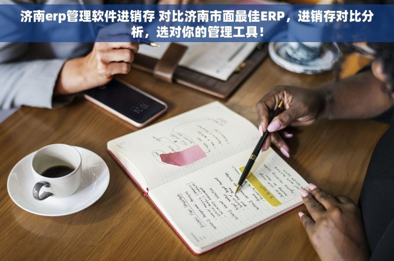 济南erp管理软件进销存 对比济南市面最佳ERP，进销存对比分析，选对你的管理工具！