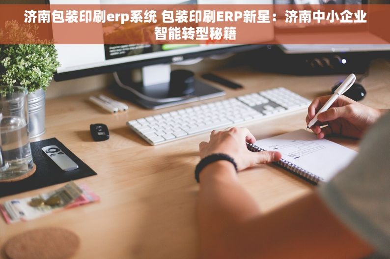 济南包装印刷erp系统 包装印刷ERP新星：济南中小企业智能转型秘籍