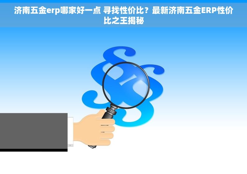 济南五金erp哪家好一点 寻找性价比？最新济南五金ERP性价比之王揭秘