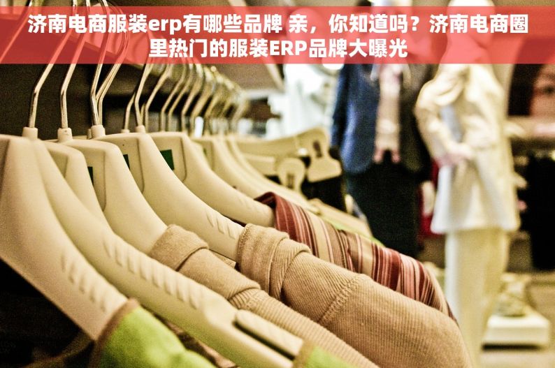 济南电商服装erp有哪些品牌 亲，你知道吗？济南电商圈里热门的服装ERP品牌大曝光