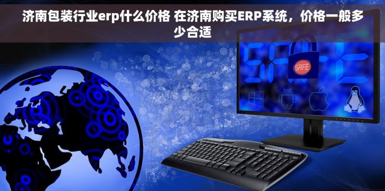 济南包装行业erp什么价格 在济南购买ERP系统，价格一般多少合适