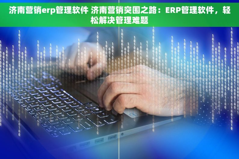 济南营销erp管理软件 济南营销突围之路：ERP管理软件，轻松解决管理难题