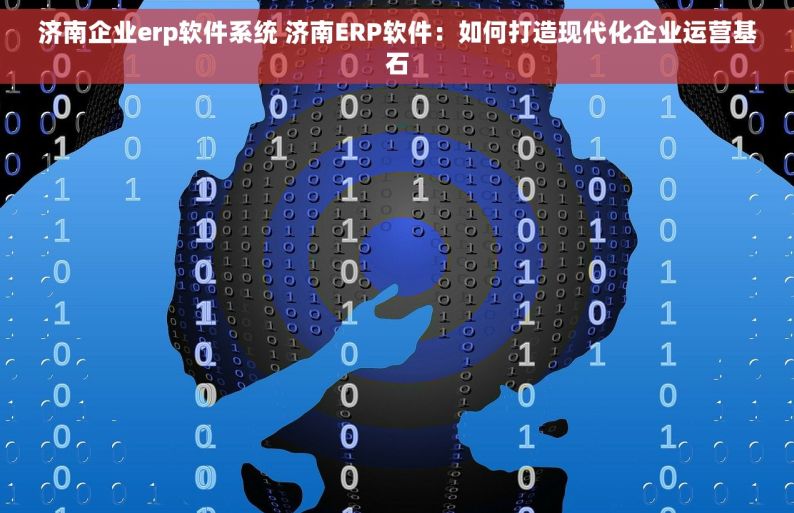 济南企业erp软件系统 济南ERP软件：如何打造现代化企业运营基石