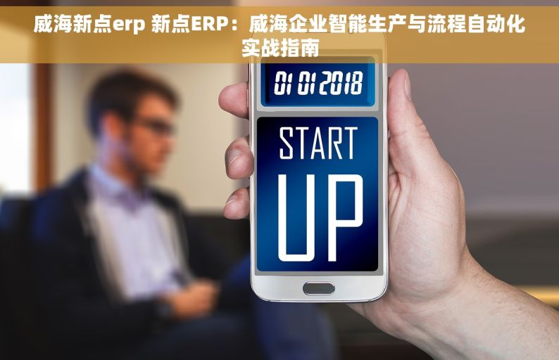 威海新点erp 新点ERP：威海企业智能生产与流程自动化实战指南