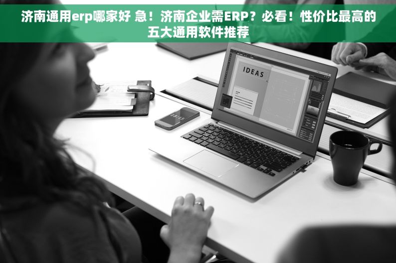 济南通用erp哪家好 急！济南企业需ERP？必看！性价比最高的五大通用软件推荐