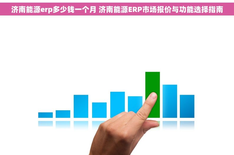 济南能源erp多少钱一个月 济南能源ERP市场报价与功能选择指南