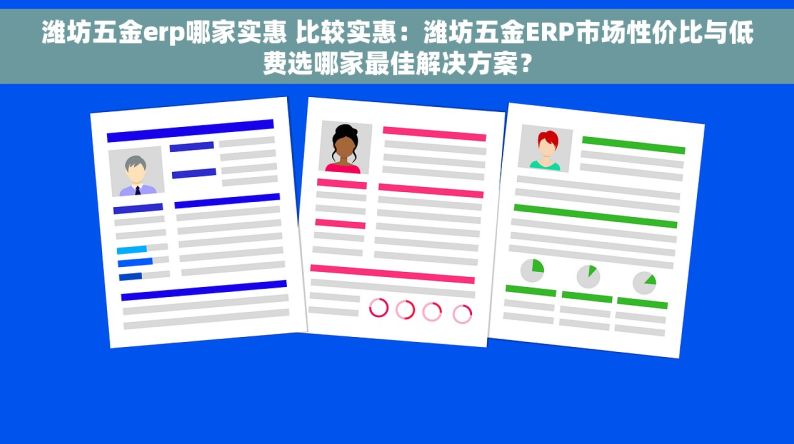 潍坊五金erp哪家实惠 比较实惠：潍坊五金ERP市场性价比与低费选哪家最佳解决方案？