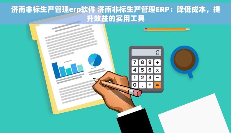 济南非标生产管理erp软件 济南非标生产管理ERP：降低成本，提升效益的实用工具