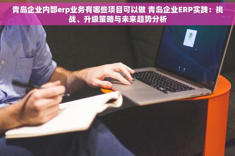 青岛企业内部erp业务有哪些项目可以做 青岛企业ERP实践：挑战、升级策略与未来趋势分析