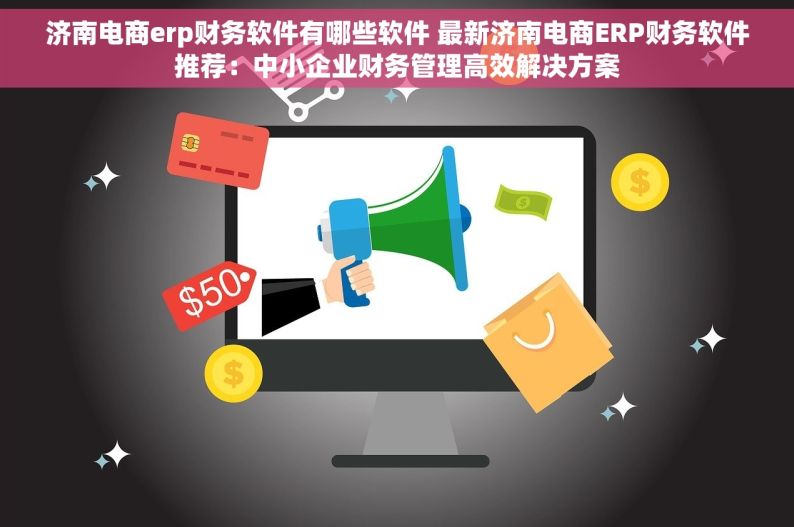 济南电商erp财务软件有哪些软件 最新济南电商ERP财务软件推荐：中小企业财务管理高效解决方案