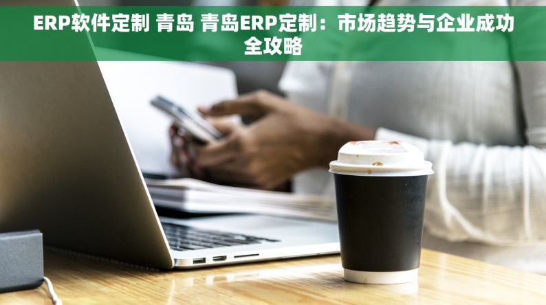 ERP软件定制 青岛 青岛ERP定制：市场趋势与企业成功全攻略