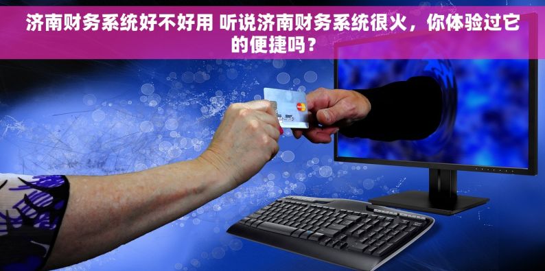 济南财务系统好不好用 听说济南财务系统很火，你体验过它的便捷吗？