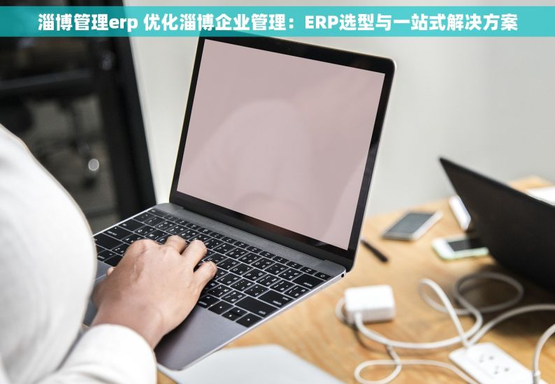 淄博管理erp 优化淄博企业管理：ERP选型与一站式解决方案