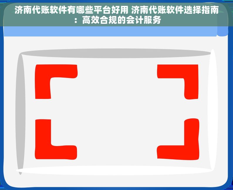 济南代账软件有哪些平台好用 济南代账软件选择指南：高效合规的会计服务