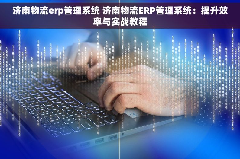 济南物流erp管理系统 济南物流ERP管理系统：提升效率与实战教程