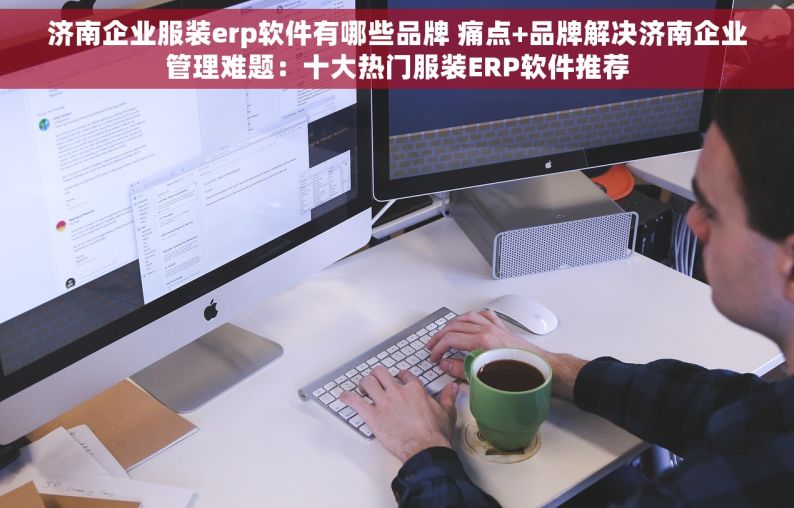 济南企业服装erp软件有哪些品牌 痛点+品牌解决济南企业管理难题：十大热门服装ERP软件推荐