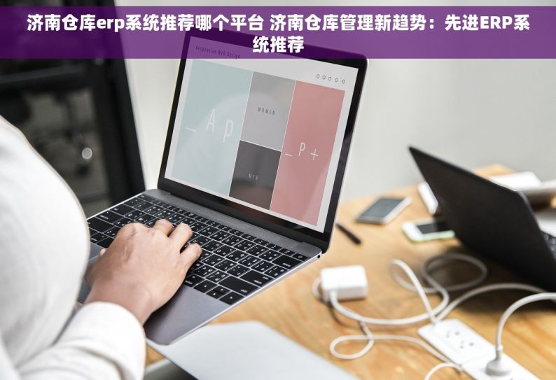 济南仓库erp系统推荐哪个平台 济南仓库管理新趋势：先进ERP系统推荐