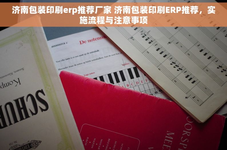 济南包装印刷erp推荐厂家 济南包装印刷ERP推荐，实施流程与注意事项