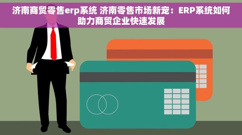 济南商贸零售erp系统 济南零售市场新宠：ERP系统如何助力商贸企业快速发展