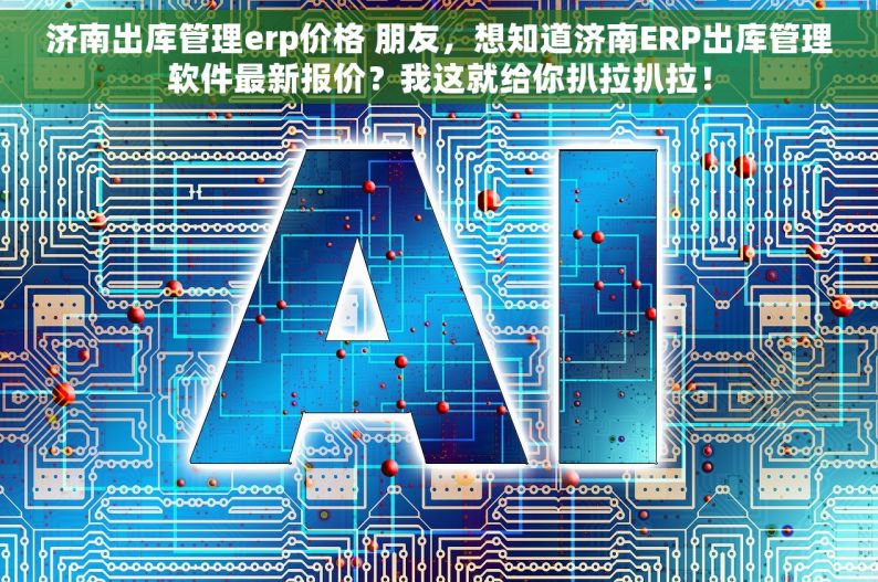 济南出库管理erp价格 朋友，想知道济南ERP出库管理软件最新报价？我这就给你扒拉扒拉！