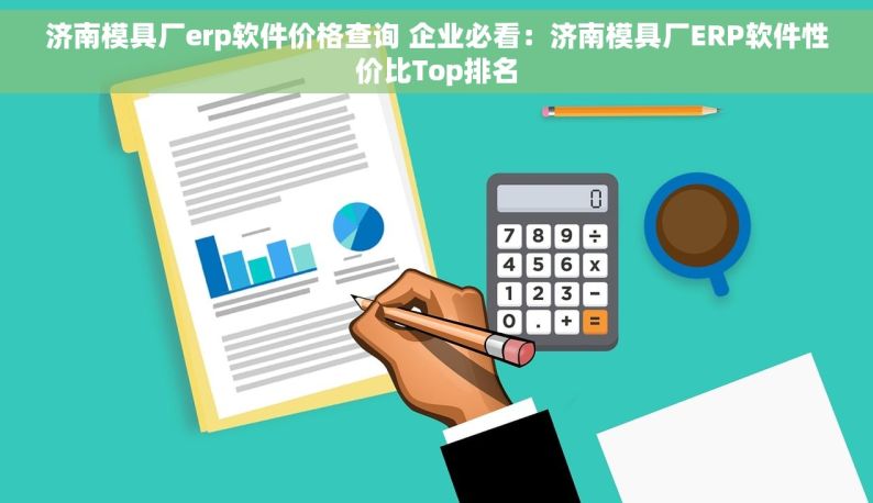 济南模具厂erp软件价格查询 企业必看：济南模具厂ERP软件性价比Top排名