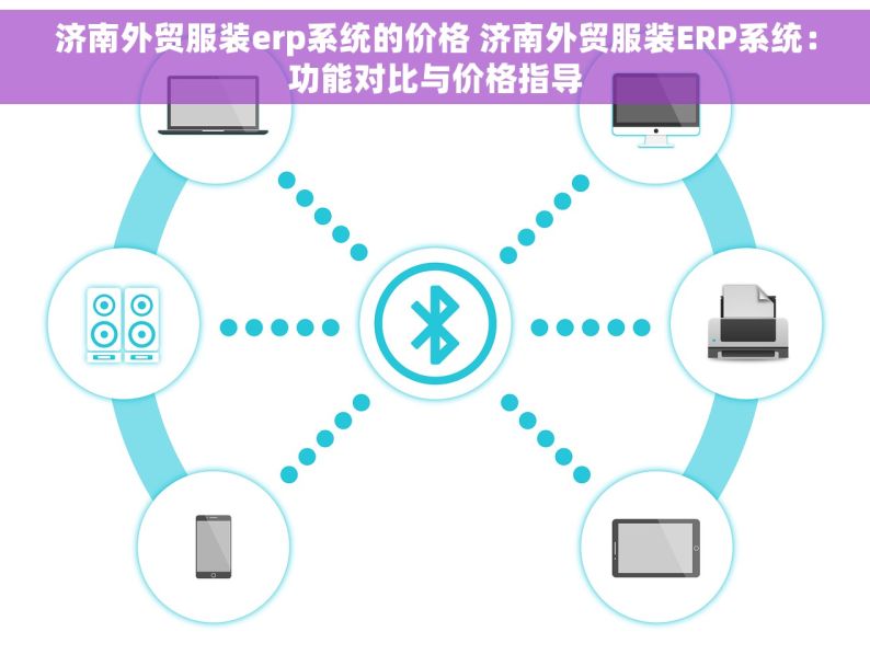 济南外贸服装erp系统的价格 济南外贸服装ERP系统：功能对比与价格指导