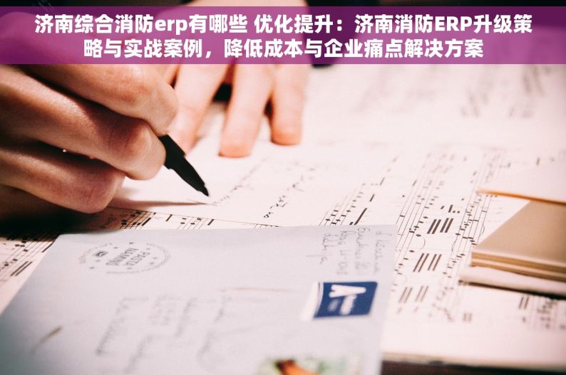 济南综合消防erp有哪些 优化提升：济南消防ERP升级策略与实战案例，降低成本与企业痛点解决方案