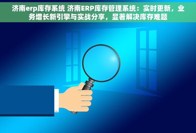 济南erp库存系统 济南ERP库存管理系统：实时更新，业务增长新引擎与实战分享，显著解决库存难题