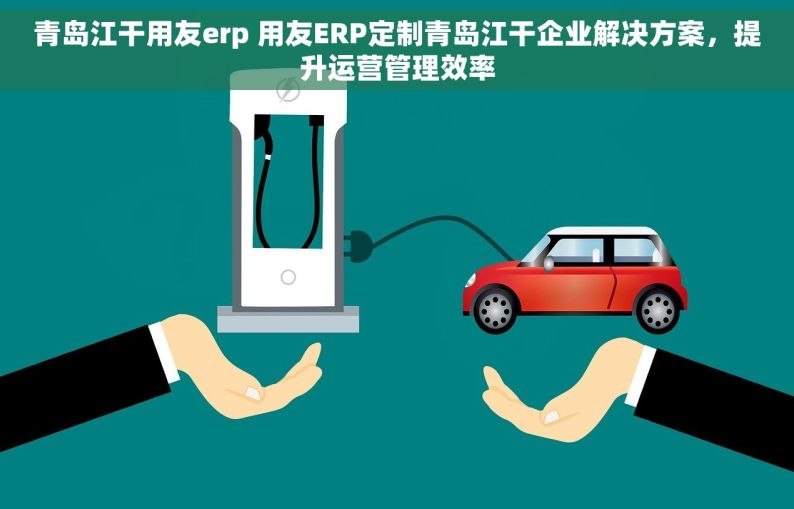 青岛江干用友erp 用友ERP定制青岛江干企业解决方案，提升运营管理效率