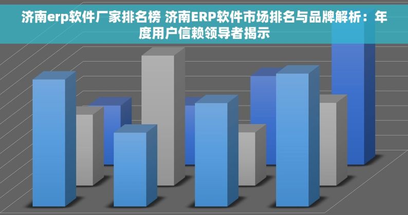 济南erp软件厂家排名榜 济南ERP软件市场排名与品牌解析：年度用户信赖领导者揭示