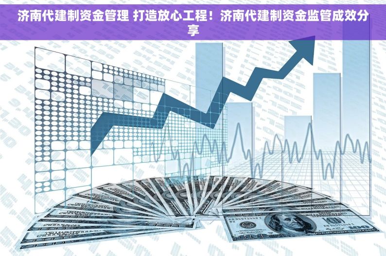 济南代建制资金管理 打造放心工程！济南代建制资金监管成效分享