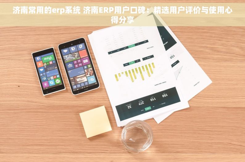 济南常用的erp系统 济南ERP用户口碑：精选用户评价与使用心得分享