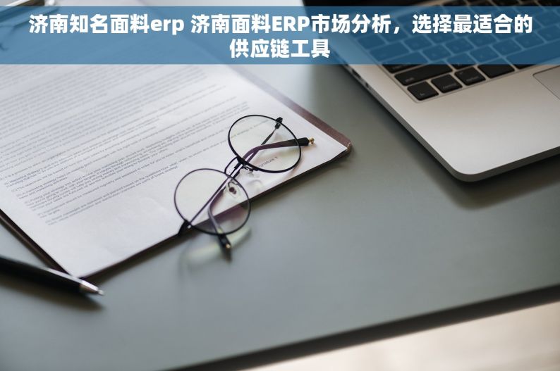 济南知名面料erp 济南面料ERP市场分析，选择最适合的供应链工具