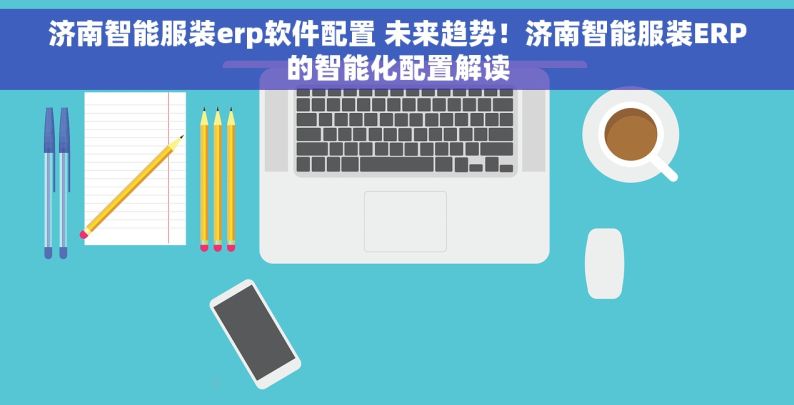 济南智能服装erp软件配置 未来趋势！济南智能服装ERP的智能化配置解读