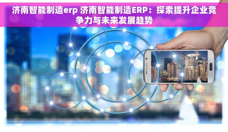 济南智能制造erp 济南智能制造ERP：探索提升企业竞争力与未来发展趋势