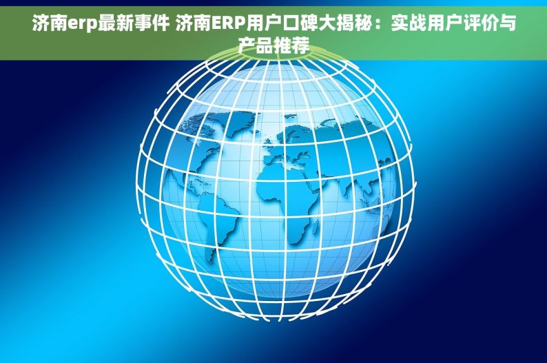 济南erp最新事件 济南ERP用户口碑大揭秘：实战用户评价与产品推荐