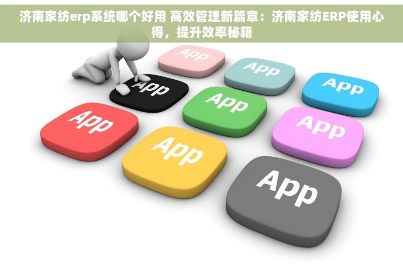 济南家纺erp系统哪个好用 高效管理新篇章：济南家纺ERP使用心得，提升效率秘籍