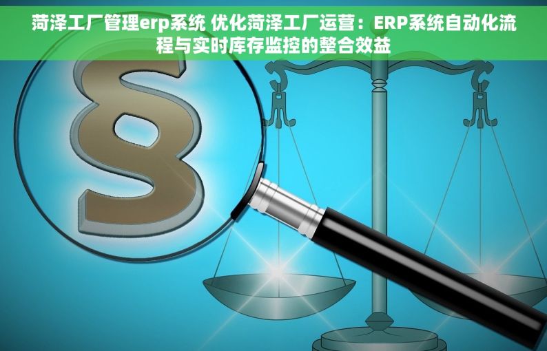 菏泽工厂管理erp系统 优化菏泽工厂运营：ERP系统自动化流程与实时库存监控的整合效益