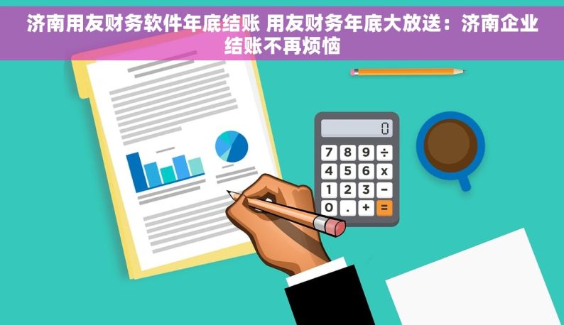 济南用友财务软件年底结账 用友财务年底大放送：济南企业结账不再烦恼