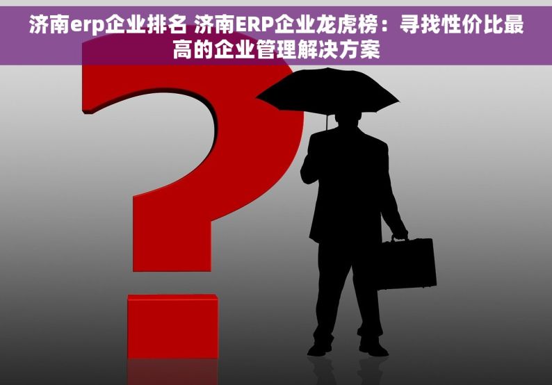 济南erp企业排名 济南ERP企业龙虎榜：寻找性价比最高的企业管理解决方案