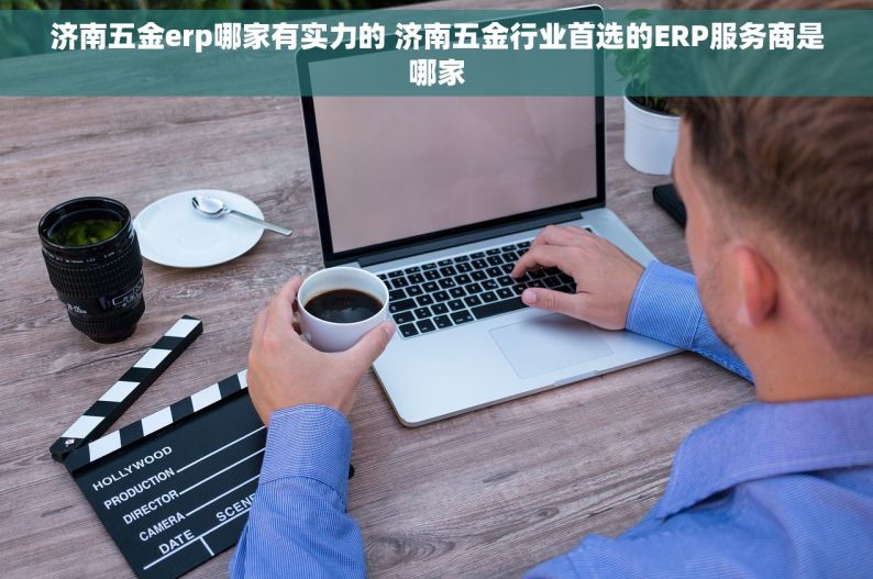 济南五金erp哪家有实力的 济南五金行业首选的ERP服务商是哪家