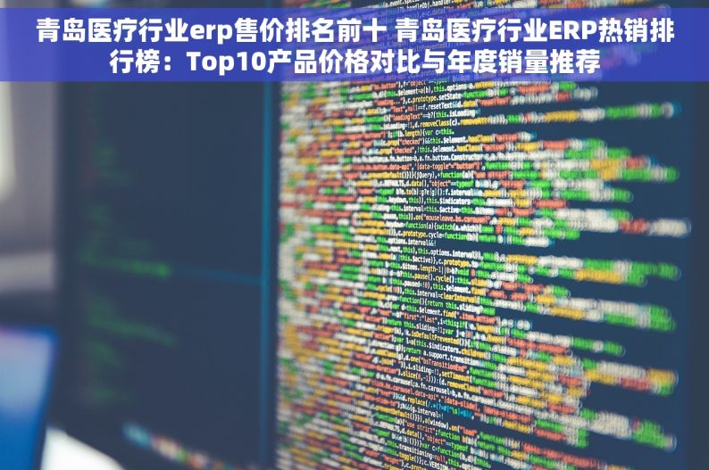 青岛医疗行业erp售价排名前十 青岛医疗行业ERP热销排行榜：Top10产品价格对比与年度销量推荐