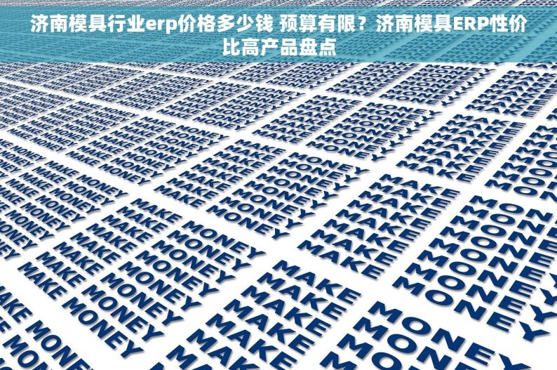 济南模具行业erp价格多少钱 预算有限？济南模具ERP性价比高产品盘点