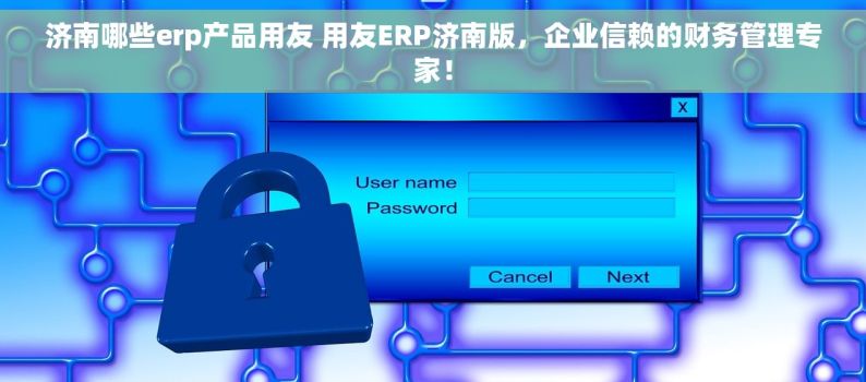 济南哪些erp产品用友 用友ERP济南版，企业信赖的财务管理专家！