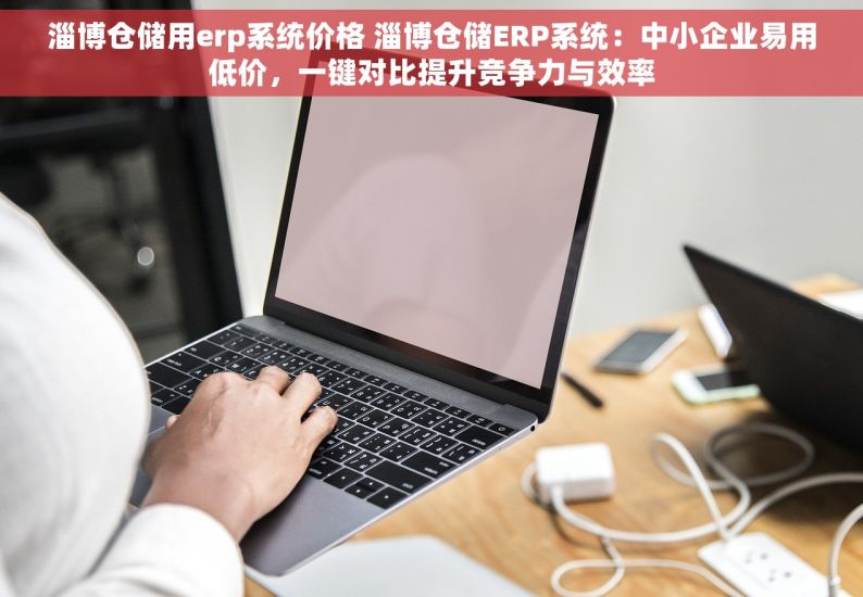 淄博仓储用erp系统价格 淄博仓储ERP系统：中小企业易用低价，一键对比提升竞争力与效率