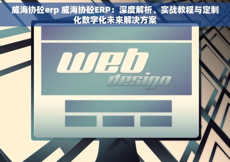 威海协砼erp 威海协砼ERP：深度解析、实战教程与定制化数字化未来解决方案